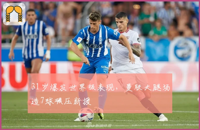 31岁爆发世界级表现，曼联大腿场造7球碾压新援
