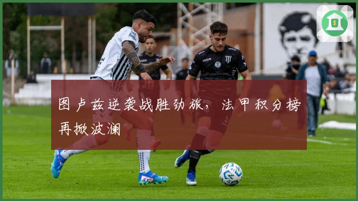 图卢兹逆袭战胜劲旅，法甲积分榜再掀波澜