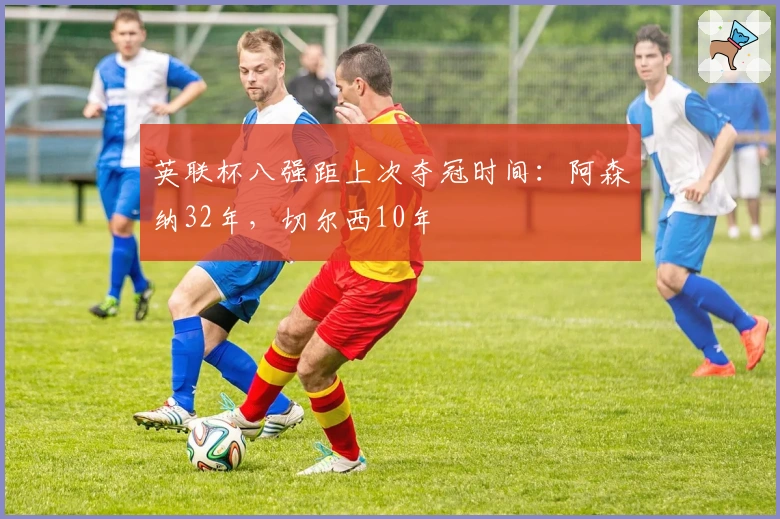 英联杯八强距上次夺冠时间：阿森纳32年，切尔西10年