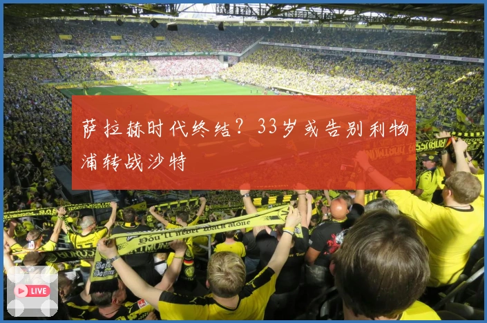 萨拉赫时代终结？33岁或告别利物浦转战沙特