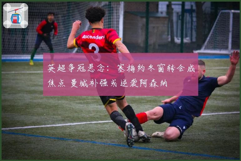 英超争冠悬念：塞梅约冬窗转会成焦点 曼城补强或逆袭阿森纳