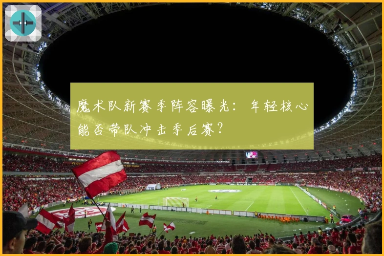 魔术队新赛季阵容曝光：年轻核心能否带队冲击季后赛？