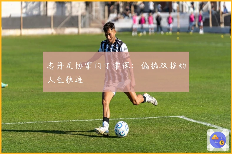 志丹足协掌门丁常保：偏执双核的人生轨迹