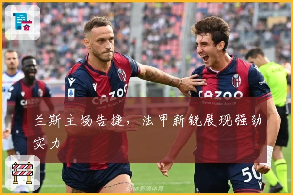 兰斯主场告捷，法甲新锐展现强劲实力