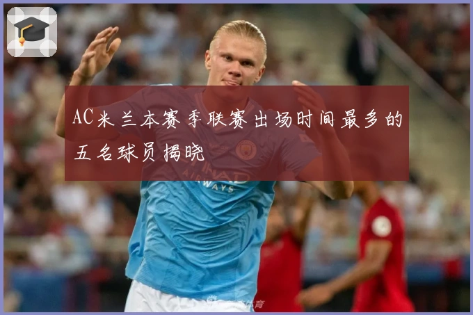 AC米兰本赛季联赛出场时间最多的五名球员揭晓