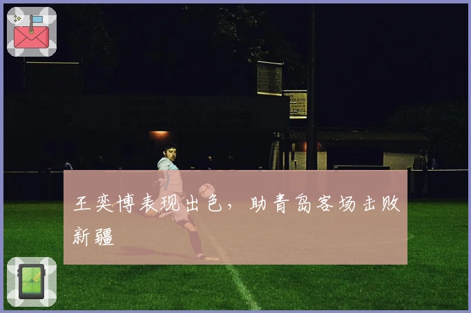 王奕博表现出色，助青岛客场击败新疆