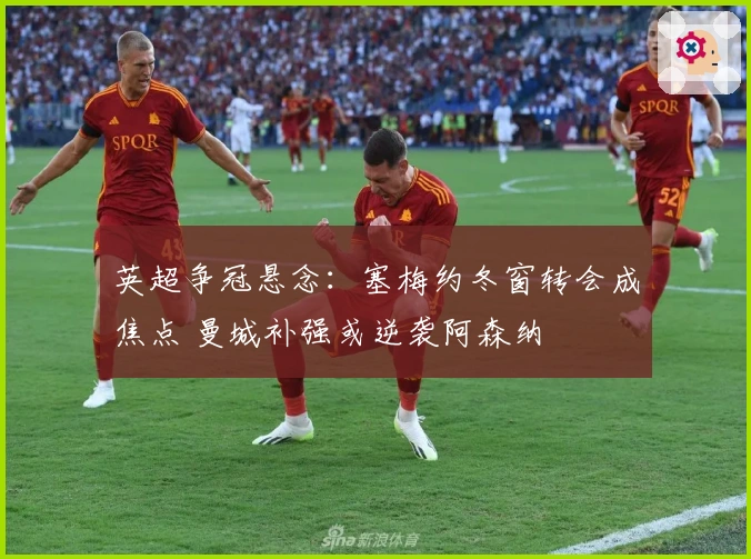 英超争冠悬念：塞梅约冬窗转会成焦点 曼城补强或逆袭阿森纳