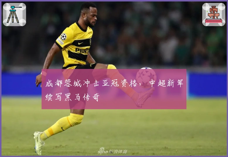 成都蓉城冲击亚冠资格，中超新军续写黑马传奇