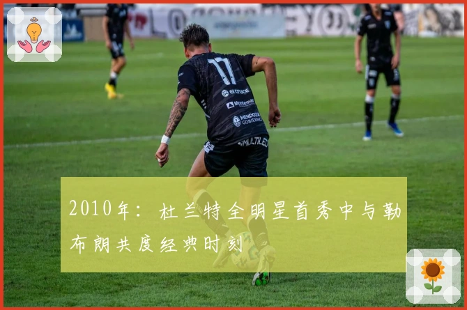 2010年：杜兰特全明星首秀中与勒布朗共度经典时刻