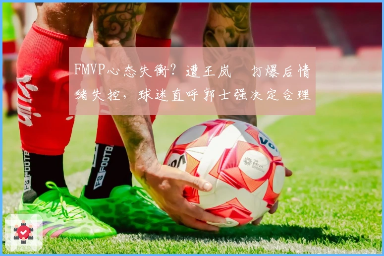 FMVP心态失衡？遭王岚嵚打爆后情绪失控，球迷直呼郭士强决定合理