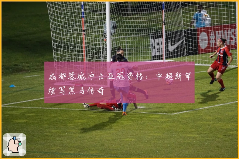 成都蓉城冲击亚冠资格，中超新军续写黑马传奇