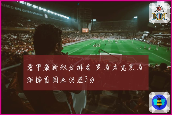 意甲最新积分排名 罗马力克黑马 距榜首国米仍差3分