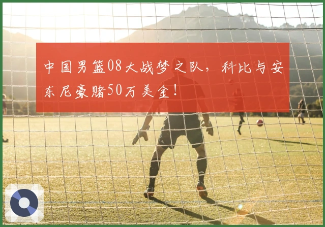 中国男篮08大战梦之队，科比与安东尼豪赌50万美金！