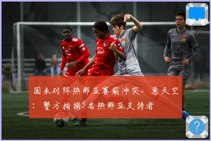 国米对阵热那亚赛前冲突，意天空：警方拘捕5名热那亚支持者