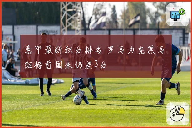 意甲最新积分排名 罗马力克黑马 距榜首国米仍差3分