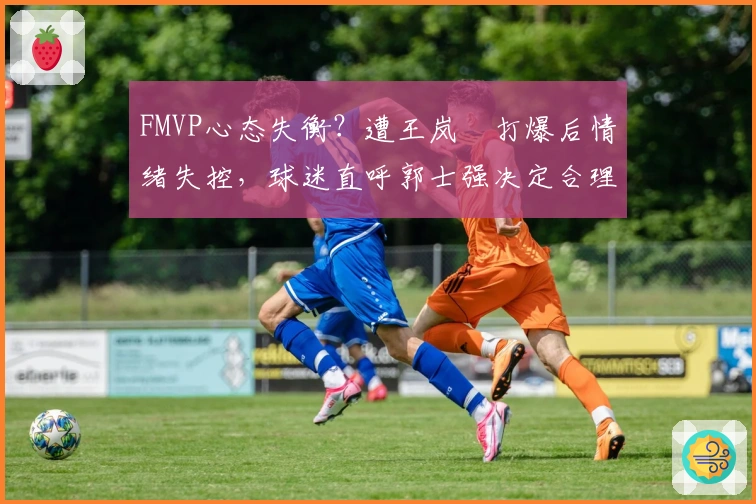 FMVP心态失衡？遭王岚嵚打爆后情绪失控，球迷直呼郭士强决定合理