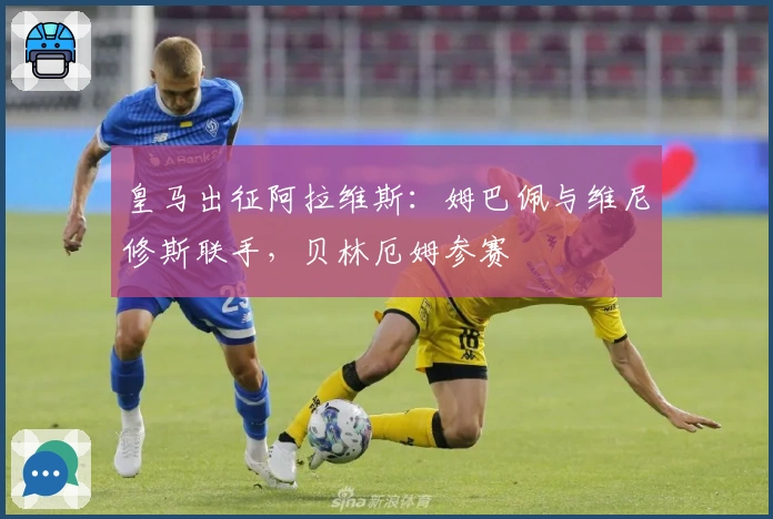 皇马出征阿拉维斯：姆巴佩与维尼修斯联手，贝林厄姆参赛