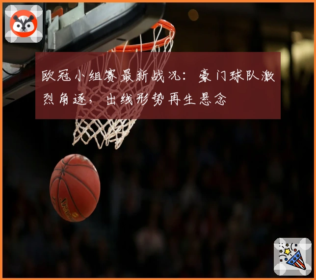 欧冠小组赛最新战况：豪门球队激烈角逐，出线形势再生悬念