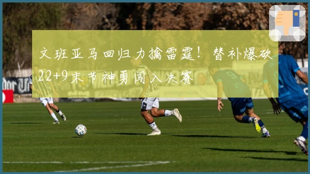 文班亚马回归力擒雷霆！替补爆砍22+9末节神勇闯入决赛