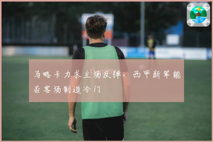 马略卡力求主场反弹，西甲新军能否客场制造冷门