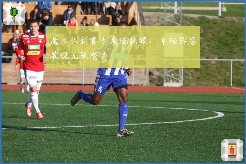 魔术队新赛季表现抢眼,年轻阵容展现无限潜力